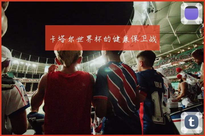 卡塔尔世界杯的健康保卫战