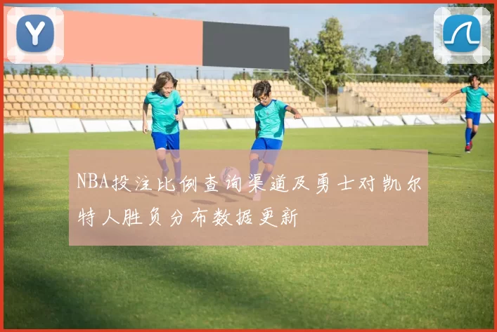 NBA投注比例查询渠道及勇士对凯尔特人胜负分布数据更新