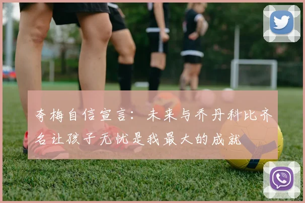 夸梅自信宣言:未来与乔丹科比齐名让孩子无忧是我最大的成就