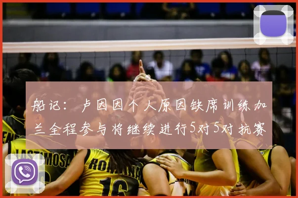 船记:卢因因个人原因缺席训练加兰全程参与将继续进行5对5对抗赛