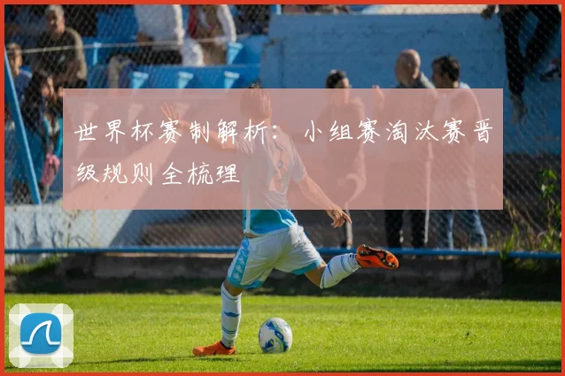 世界杯赛制解析：小组赛淘汰赛晋级规则全梳理