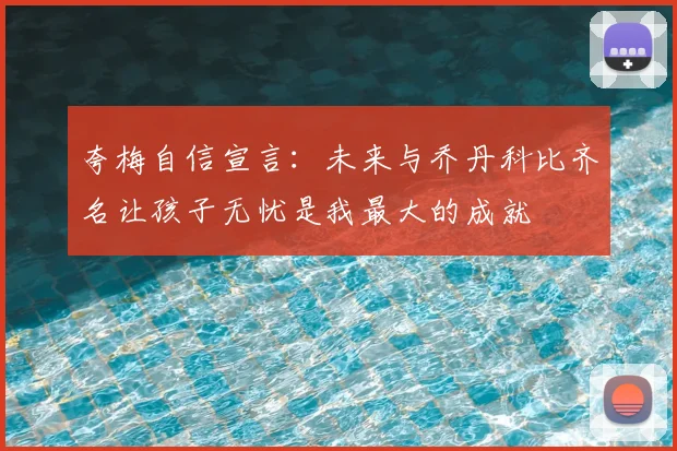 夸梅自信宣言:未来与乔丹科比齐名让孩子无忧是我最大的成就