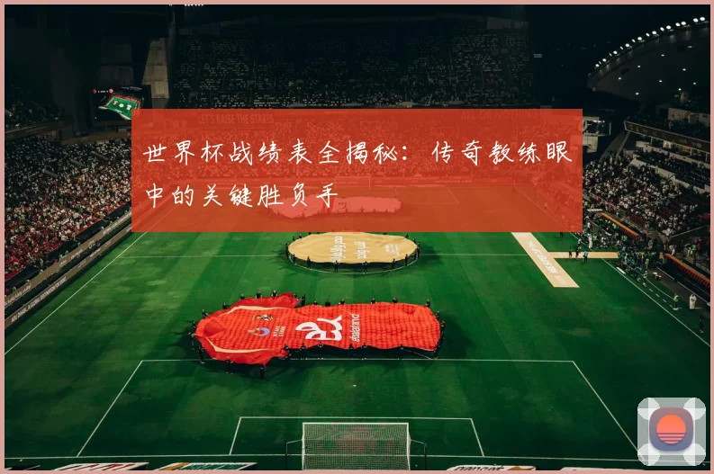 世界杯战绩表全揭秘：传奇教练眼中的关键胜负手