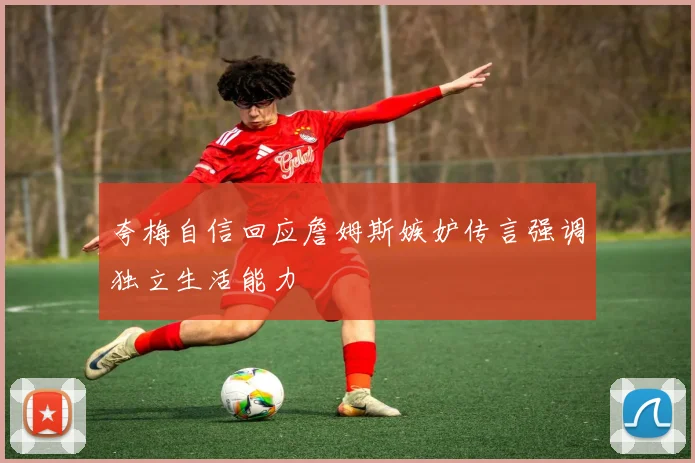 夸梅自信回应詹姆斯嫉妒传言强调独立生活能力