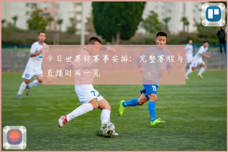 今日世界杯赛事安排：完整赛程与直播时间一览