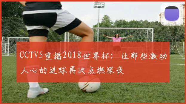 CCTV5重播2018世界杯：让那些激动人心的进球再次点燃深夜