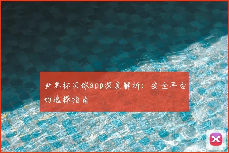 世界杯买球app深度解析：安全平台的选择指南
