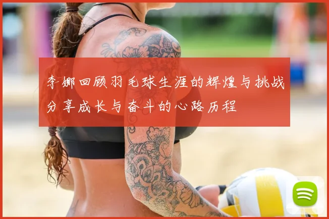 李娜回顾羽毛球生涯的辉煌与挑战分享成长与奋斗的心路历程