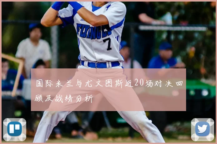 国际米兰与尤文图斯近20场对决回顾及战绩分析