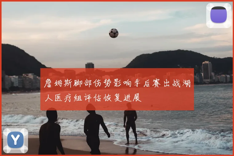 詹姆斯脚部伤势影响季后赛出战湖人医疗组评估恢复进展