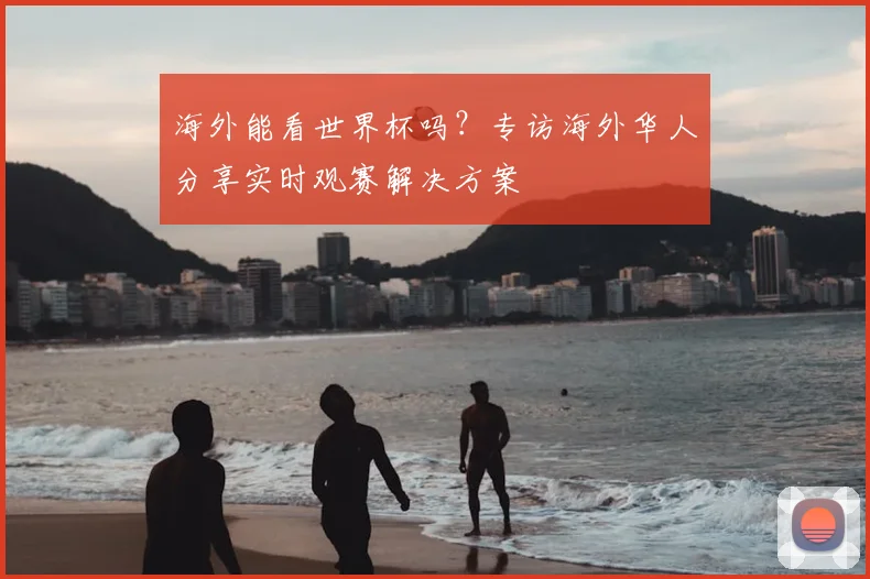 海外能看世界杯吗？专访海外华人分享实时观赛解决方案