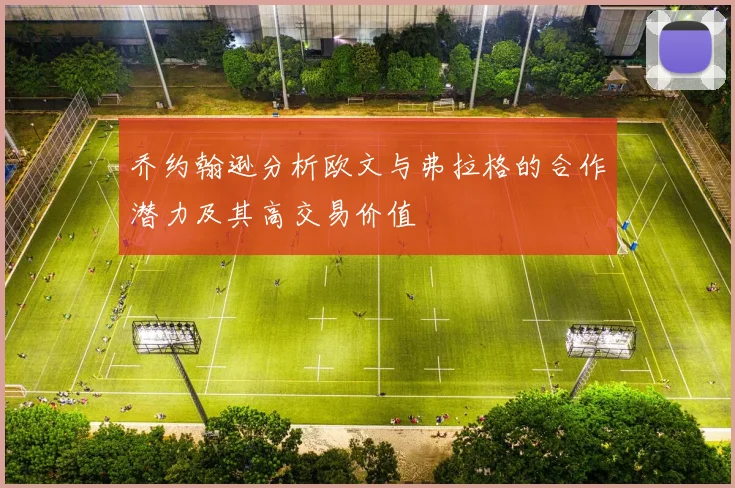 乔约翰逊分析欧文与弗拉格的合作潜力及其高交易价值