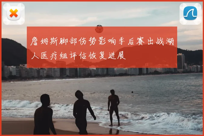 詹姆斯脚部伤势影响季后赛出战湖人医疗组评估恢复进展