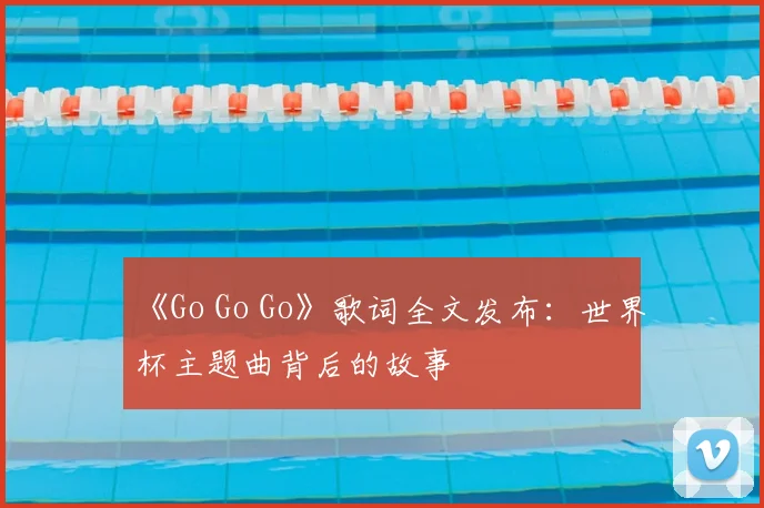 《Go Go Go》歌词全文发布：世界杯主题曲背后的故事