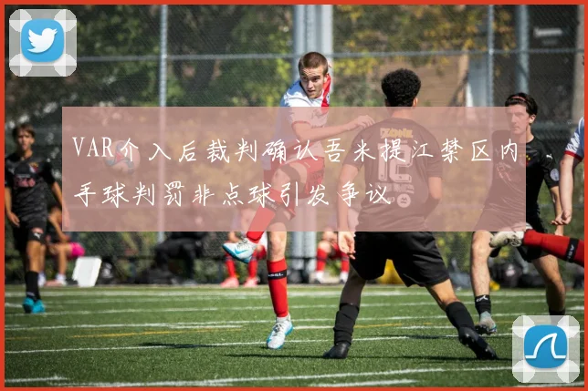 VAR介入后裁判确认吾米提江禁区内手球判罚非点球引发争议