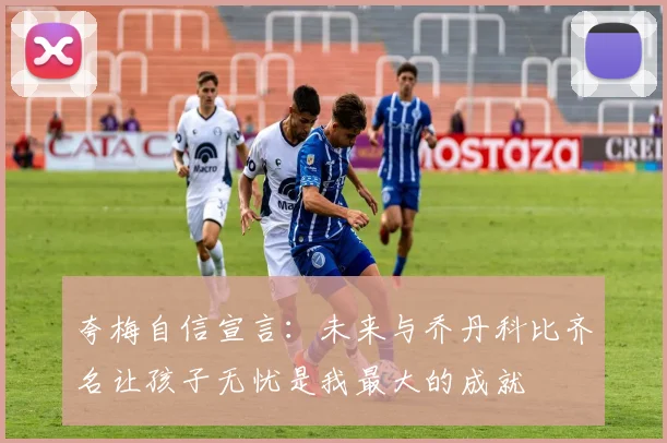 夸梅自信宣言：未来与乔丹科比齐名让孩子无忧是我最大的成就