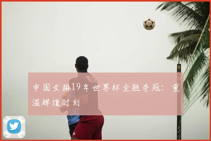 中国女排19年世界杯全胜夺冠：重温辉煌时刻