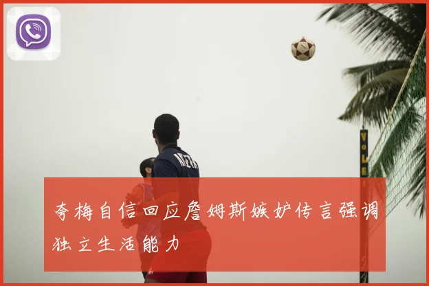 夸梅自信回应詹姆斯嫉妒传言强调独立生活能力