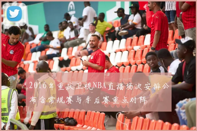 2016年重庆卫视NBA直播场次安排公布含常规赛与季后赛重点对阵