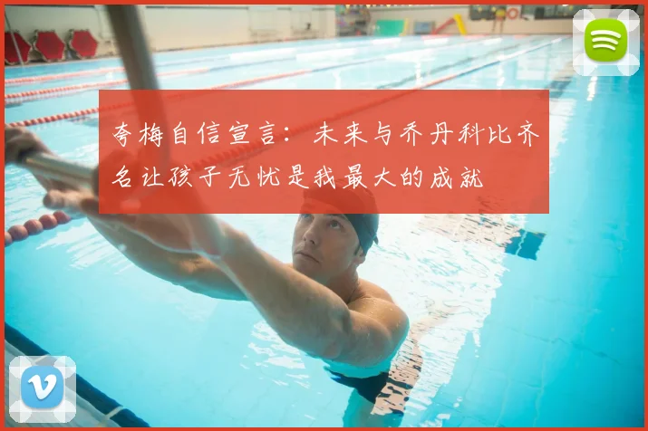 夸梅自信宣言：未来与乔丹科比齐名让孩子无忧是我最大的成就