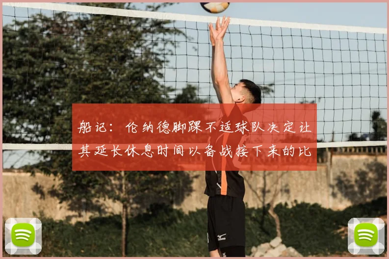 船记:伦纳德脚踝不适球队决定让其延长休息时间以备战接下来的比赛