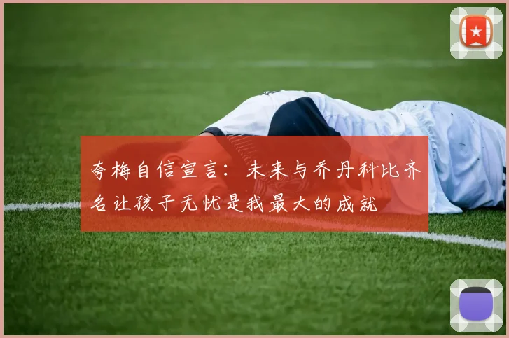 夸梅自信宣言:未来与乔丹科比齐名让孩子无忧是我最大的成就