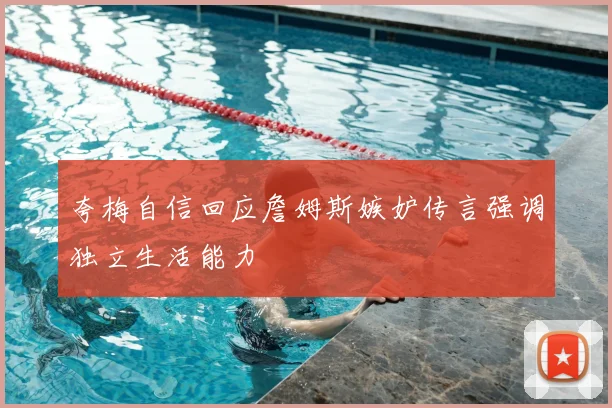 夸梅自信回应詹姆斯嫉妒传言强调独立生活能力