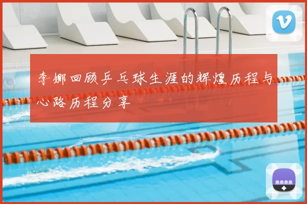 李娜回顾乒乓球生涯的辉煌历程与心路历程分享