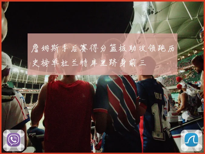 詹姆斯季后赛得分篮板助攻领跑历史榜单杜兰特库里跻身前三