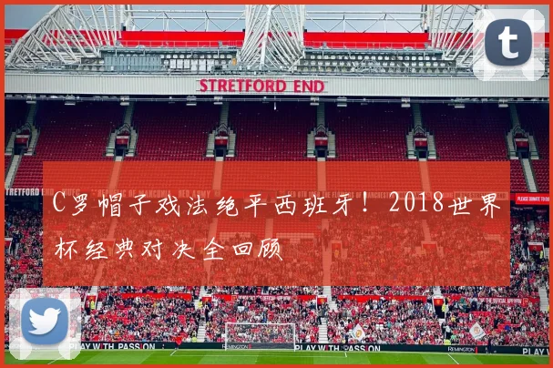 C罗帽子戏法绝平西班牙！2018世界杯经典对决全回顾