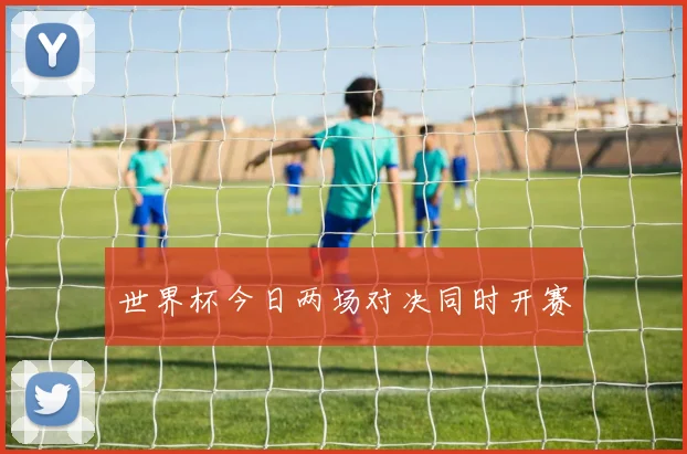世界杯今日两场对决同时开赛