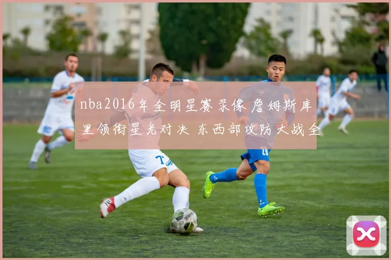 nba2016年全明星赛录像 詹姆斯库里领衔星光对决 东西部攻防大战全景回放