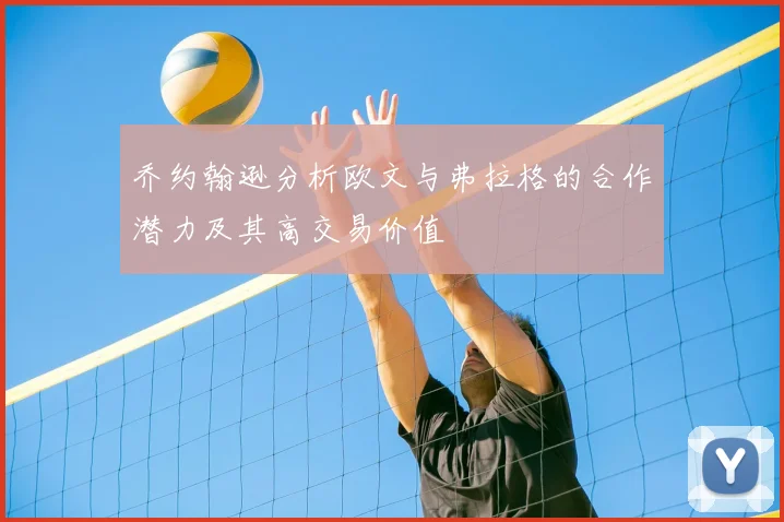 乔约翰逊分析欧文与弗拉格的合作潜力及其高交易价值