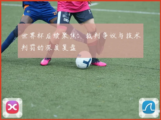世界杯后续聚焦：裁判争议与技术判罚的深度复盘