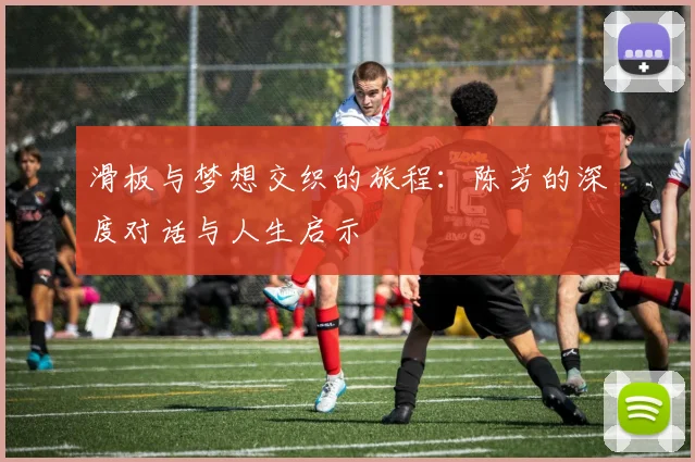 滑板与梦想交织的旅程:陈芳的深度对话与人生启示