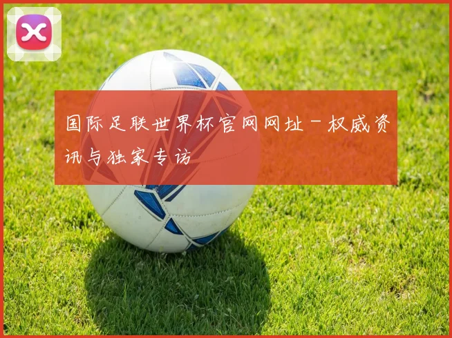 国际足联世界杯官网网址 - 权威资讯与独家专访