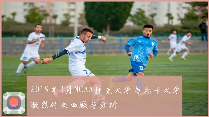 2019年3月NCAA杜克大学与北卡大学激烈对决回顾与分析