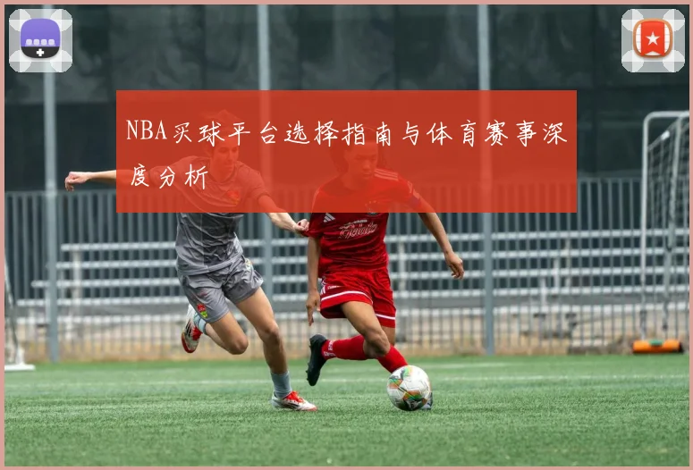 NBA买球平台选择指南与体育赛事深度分析