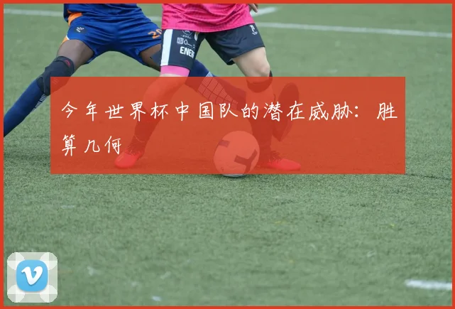 今年世界杯中国队的潜在威胁：胜算几何