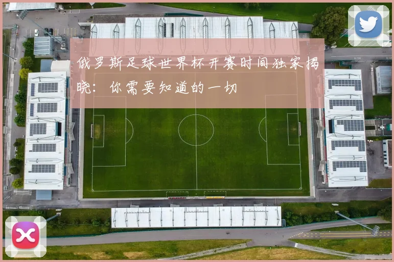 俄罗斯足球世界杯开赛时间独家揭晓：你需要知道的一切