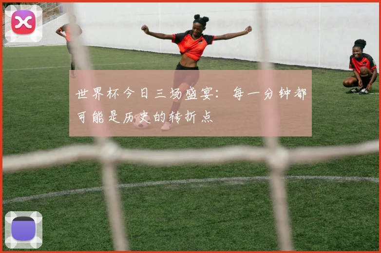 世界杯今日三场盛宴：每一分钟都可能是历史的转折点