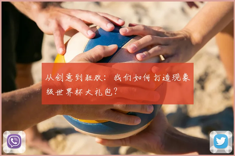 从创意到狂欢:我们如何打造现象级世界杯大礼包?