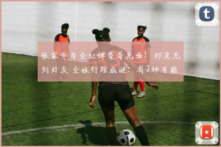 张家齐与全红婵哥哥见面！却没见到好友 全妹行踪成谜：有2种可能