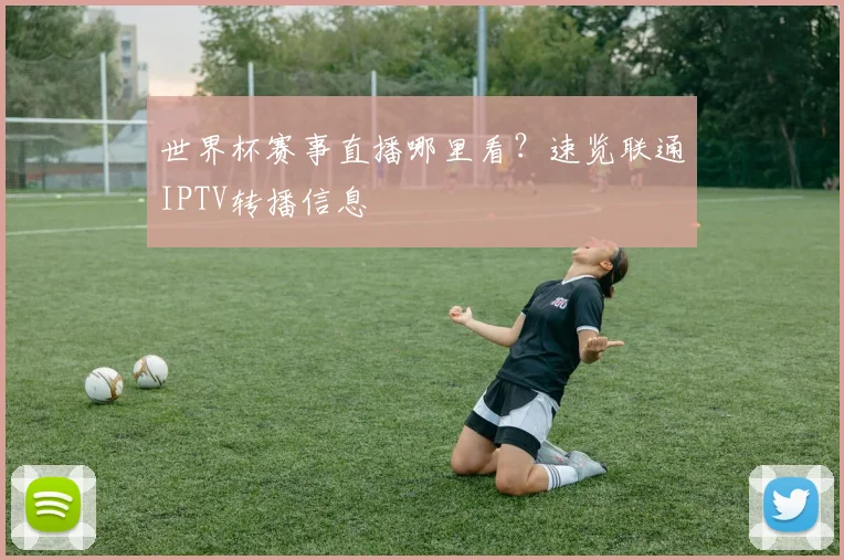 世界杯赛事直播哪里看？速览联通IPTV转播信息