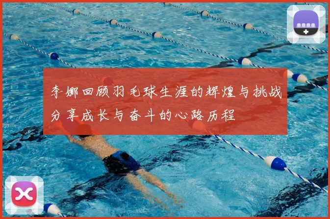 李娜回顾羽毛球生涯的辉煌与挑战分享成长与奋斗的心路历程