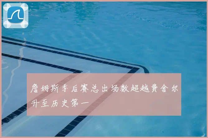 詹姆斯季后赛总出场数超越费舍尔升至历史第一