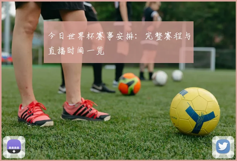 今日世界杯赛事安排：完整赛程与直播时间一览