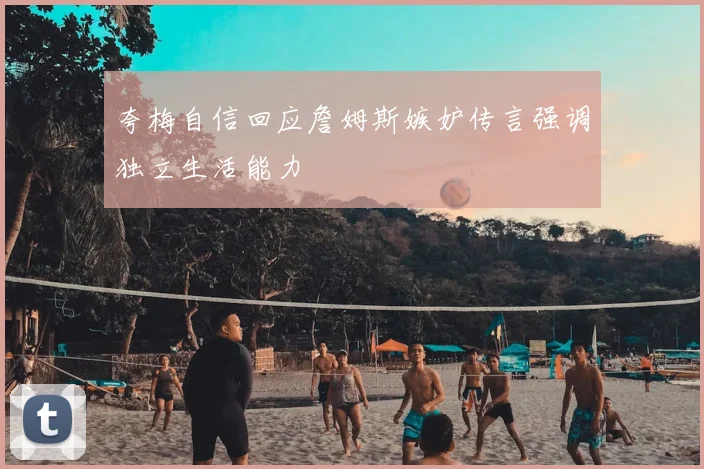 夸梅自信回应詹姆斯嫉妒传言强调独立生活能力