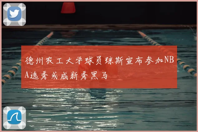 德州农工大学球员琼斯宣布参加NBA选秀或成新秀黑马