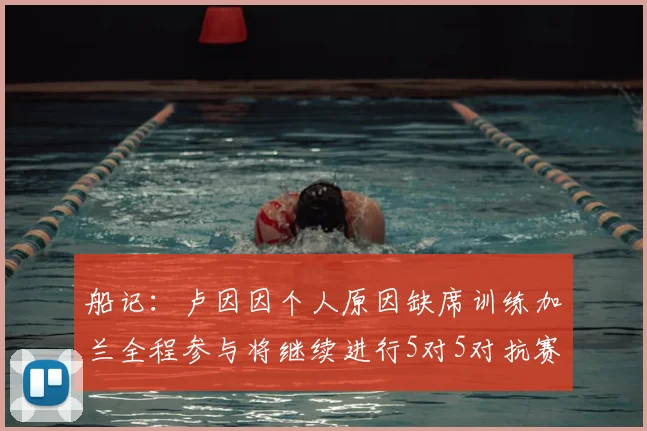船记:卢因因个人原因缺席训练加兰全程参与将继续进行5对5对抗赛
